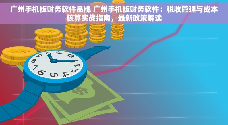 广州手机版财务软件品牌 广州手机版财务软件：税收管理与成本核算实战指南，最新政策解读