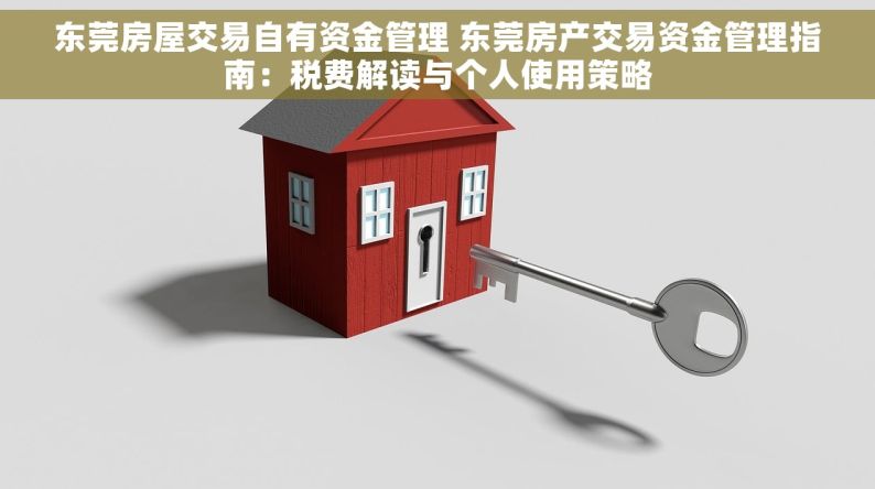 东莞房屋交易自有资金管理 东莞房产交易资金管理指南：税费解读与个人使用策略