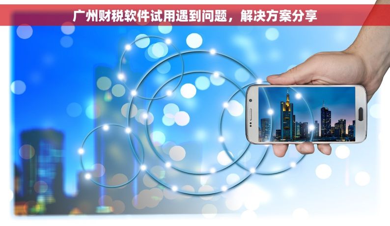 广州财税软件试用遇到问题，解决方案分享