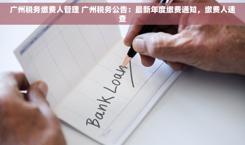 广州税务缴费人管理 广州税务公告：最新年度缴费通知，缴费人速查