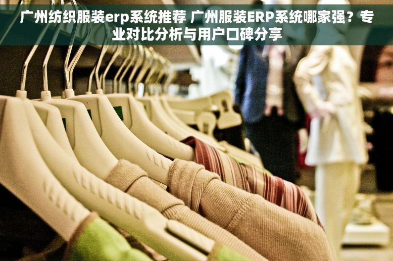 广州纺织服装erp系统推荐 广州服装ERP系统哪家强？专业对比分析与用户口碑分享