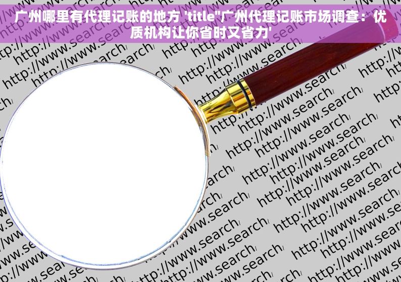 广州哪里有代理记账的地方 'title''广州代理记账市场调查：优质机构让你省时又省力'