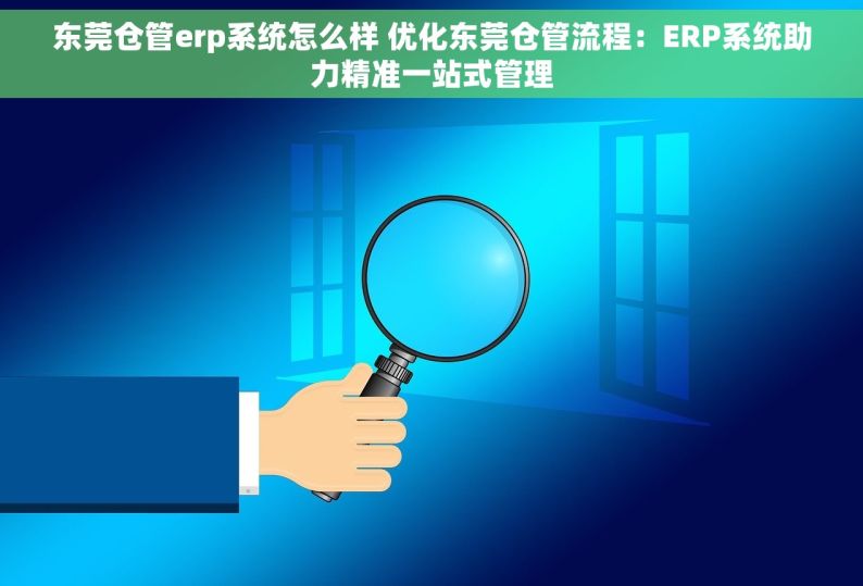东莞仓管erp系统怎么样 优化东莞仓管流程：ERP系统助力精准一站式管理