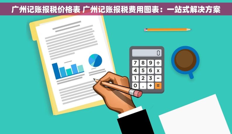 广州记账报税价格表 广州记账报税费用图表：一站式解决方案