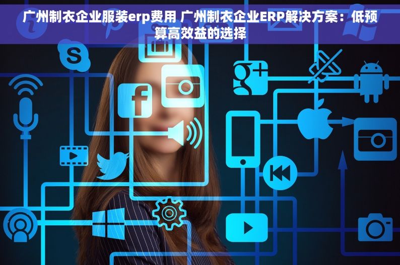 广州制衣企业服装erp费用 广州制衣企业ERP解决方案：低预算高效益的选择