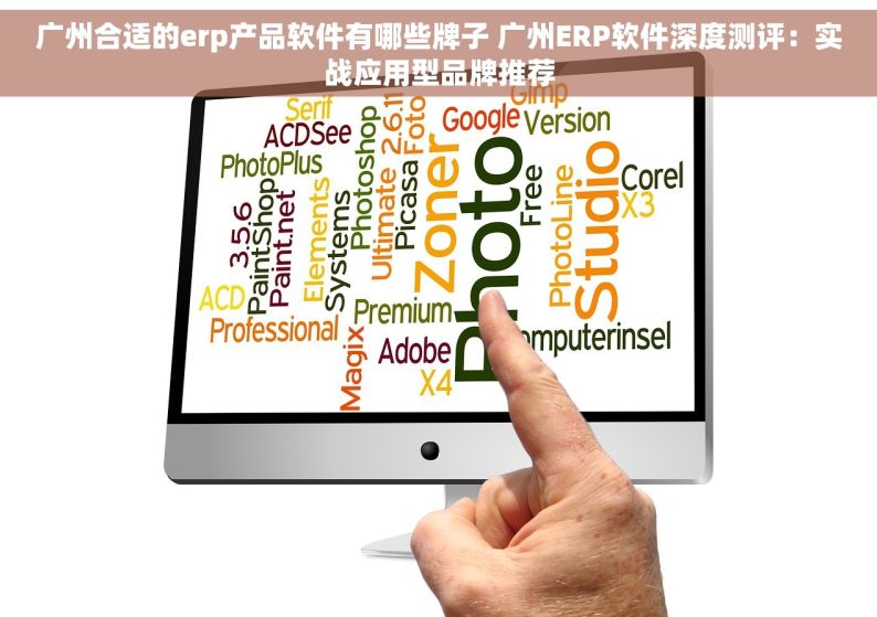 广州合适的erp产品软件有哪些牌子 广州ERP软件深度测评：实战应用型品牌推荐