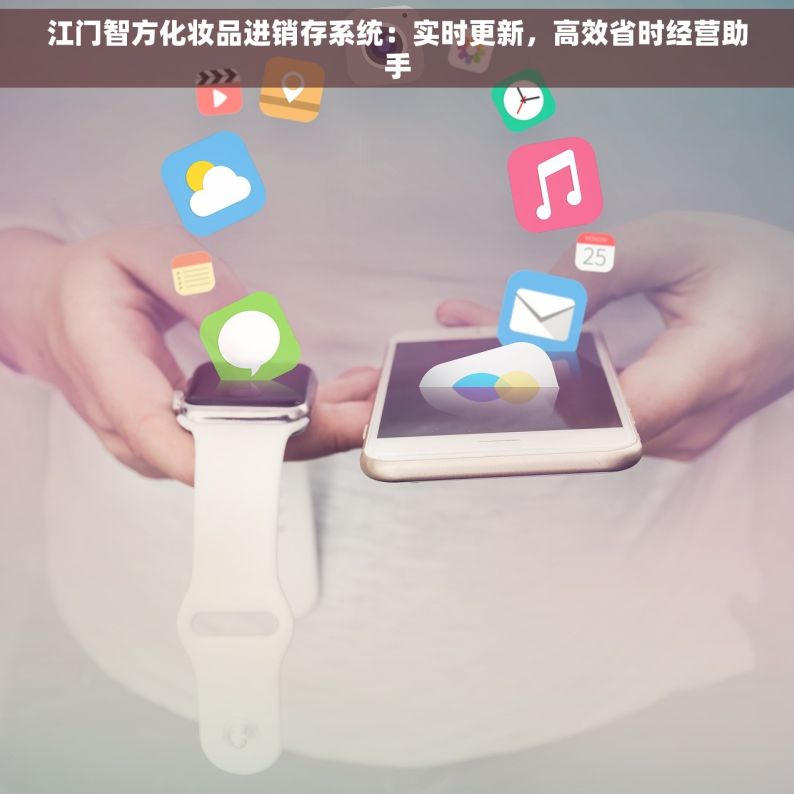 江门智方化妆品进销存系统：实时更新，高效省时经营助手