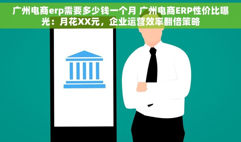 广州电商erp需要多少钱一个月 广州电商ERP性价比曝光：月花XX元，企业运营效率翻倍策略