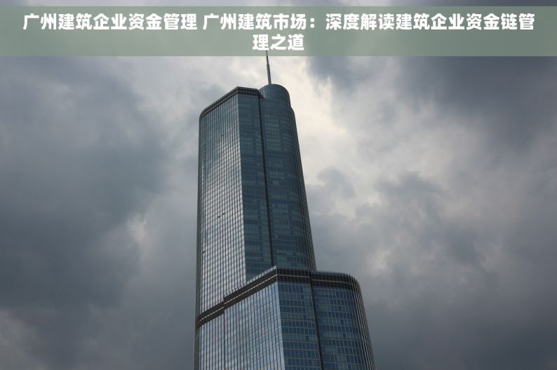 广州建筑企业资金管理 广州建筑市场：深度解读建筑企业资金链管理之道
