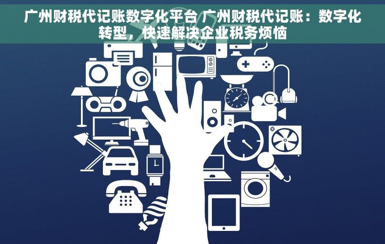 广州财税代记账数字化平台 广州财税代记账：数字化转型，快速解决企业税务烦恼
