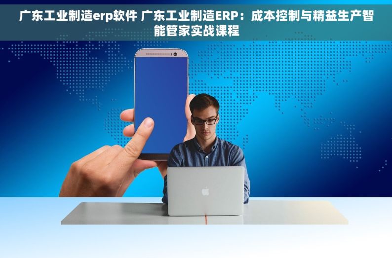 广东工业制造erp软件 广东工业制造ERP：成本控制与精益生产智能管家实战课程