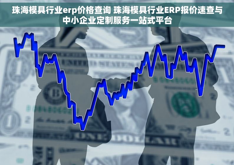 珠海模具行业erp价格查询 珠海模具行业ERP报价速查与中小企业定制服务一站式平台
