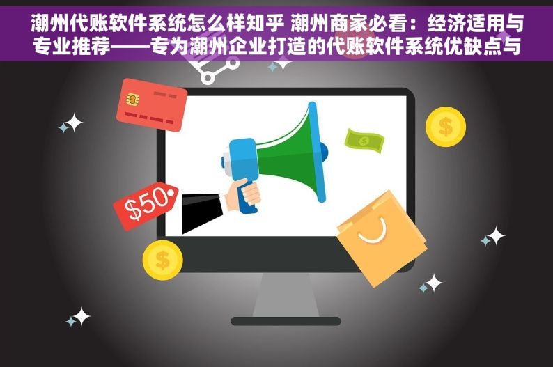 潮州代账软件系统怎么样知乎 潮州商家必看：经济适用与专业推荐——专为潮州企业打造的代账软件系统优缺点与对比