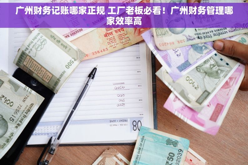 广州财务记账哪家正规 工厂老板必看！广州财务管理哪家效率高
