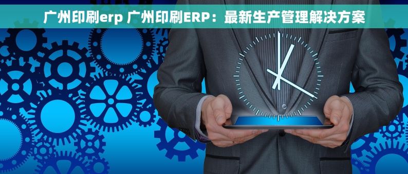 广州印刷erp 广州印刷ERP：最新生产管理解决方案