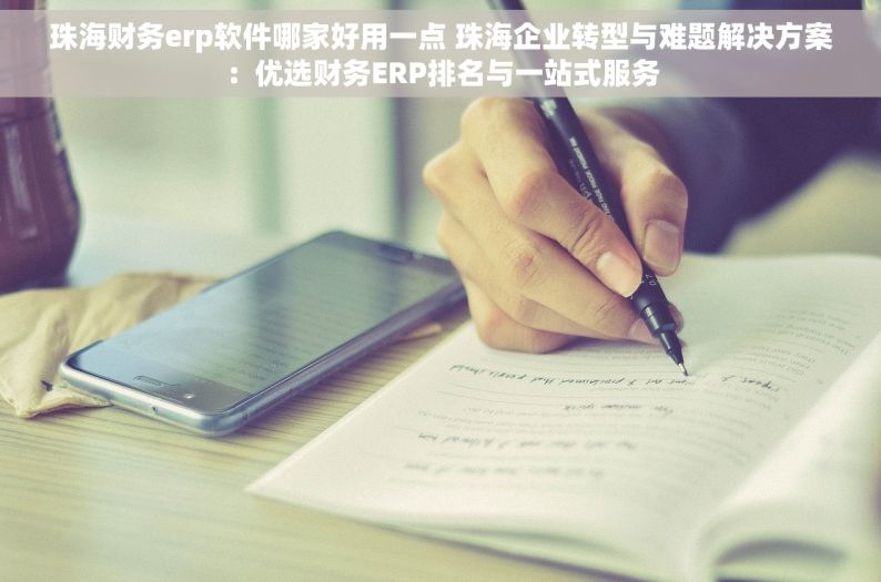 珠海财务erp软件哪家好用一点 珠海企业转型与难题解决方案：优选财务ERP排名与一站式服务