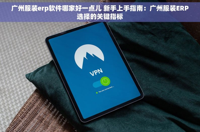 广州服装erp软件哪家好一点儿 新手上手指南：广州服装ERP选择的关键指标