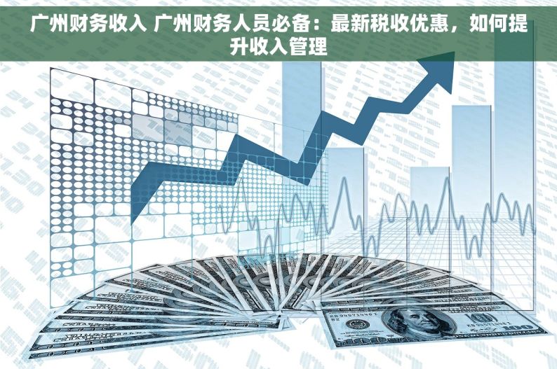 广州财务收入 广州财务人员必备：最新税收优惠，如何提升收入管理