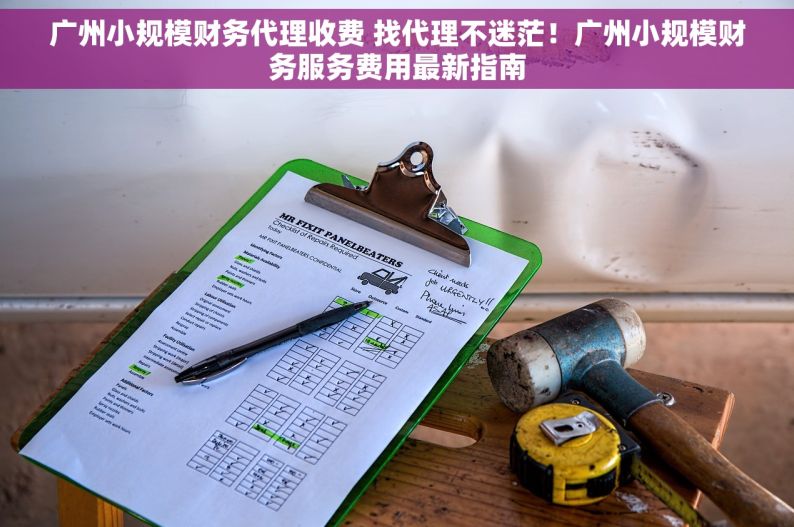广州小规模财务代理收费 找代理不迷茫！广州小规模财务服务费用最新指南