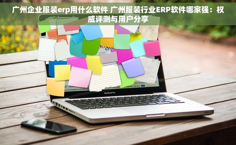广州企业服装erp用什么软件 广州服装行业ERP软件哪家强：权威评测与用户分享