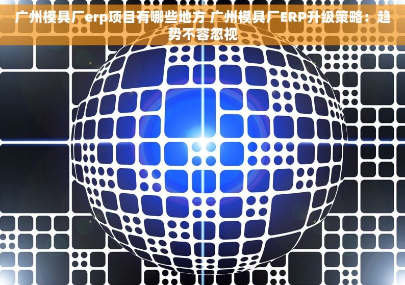 广州模具厂erp项目有哪些地方 广州模具厂ERP升级策略：趋势不容忽视