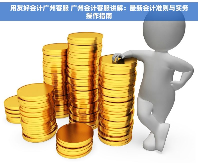 用友好会计广州客服 广州会计客服讲解：最新会计准则与实务操作指南
