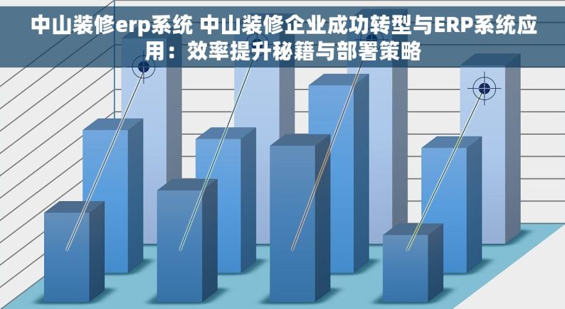 中山装修erp系统 中山装修企业成功转型与ERP系统应用：效率提升秘籍与部署策略
