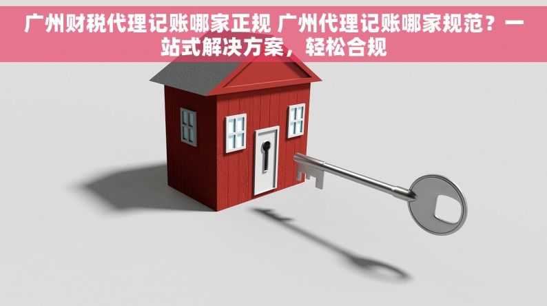 广州财税代理记账哪家正规 广州代理记账哪家规范？一站式解决方案，轻松合规