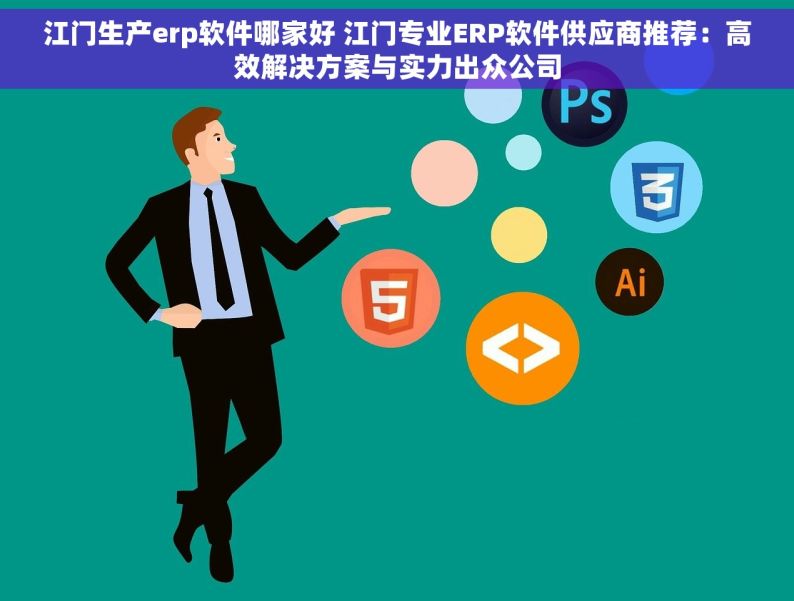 江门生产erp软件哪家好 江门专业ERP软件供应商推荐：高效解决方案与实力出众公司