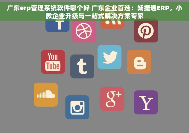 广东erp管理系统软件哪个好 广东企业首选：畅捷通ERP，小微企业升级与一站式解决方案专家