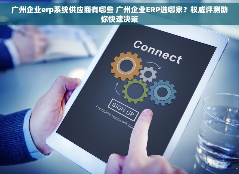 广州企业erp系统供应商有哪些 广州企业ERP选哪家？权威评测助你快速决策