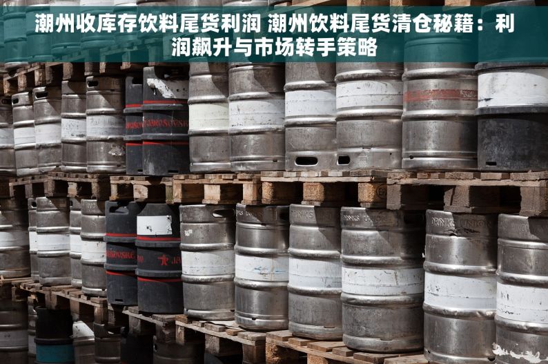 潮州收库存饮料尾货利润 潮州饮料尾货清仓秘籍：利润飙升与市场转手策略