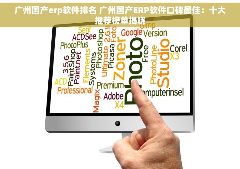 广州国产erp软件排名 广州国产ERP软件口碑最佳：十大推荐榜单揭晓