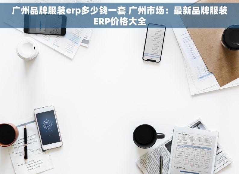 广州品牌服装erp多少钱一套 广州市场：最新品牌服装ERP价格大全