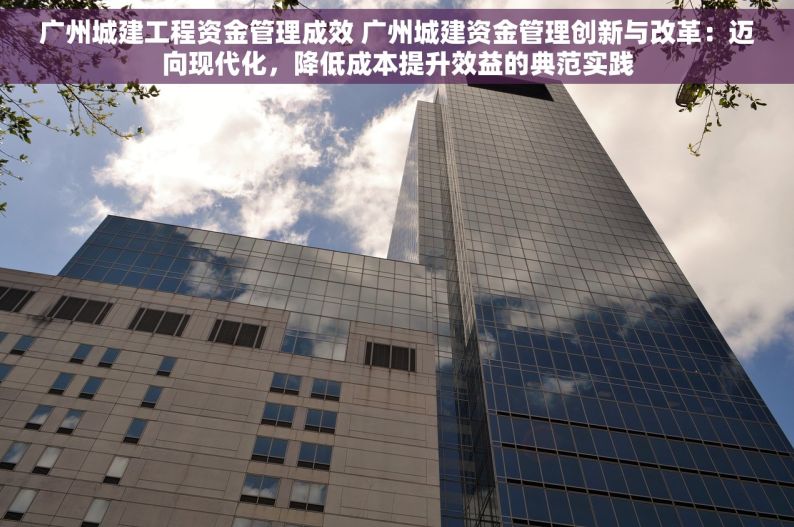 广州城建工程资金管理成效 广州城建资金管理创新与改革：迈向现代化，降低成本提升效益的典范实践