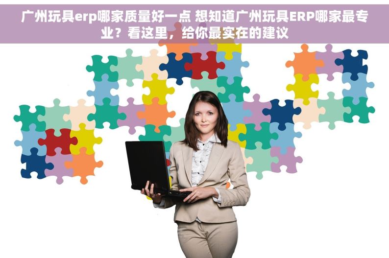 广州玩具erp哪家质量好一点 想知道广州玩具ERP哪家最专业？看这里，给你最实在的建议