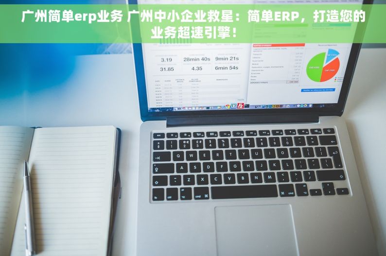 广州简单erp业务 广州中小企业救星：简单ERP，打造您的业务超速引擎！