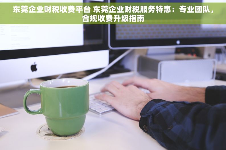 东莞企业财税收费平台 东莞企业财税服务特惠：专业团队，合规收费升级指南