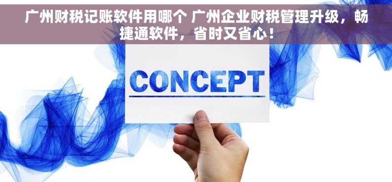 广州财税记账软件用哪个 广州企业财税管理升级，畅捷通软件，省时又省心！