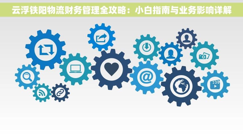 云浮铁阳物流财务管理全攻略：小白指南与业务影响详解