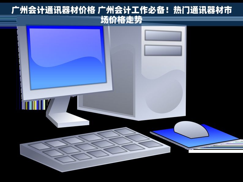 广州会计通讯器材价格 广州会计工作必备！热门通讯器材市场价格走势