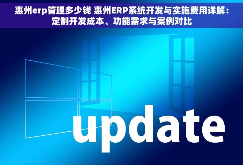 惠州erp管理多少钱 惠州ERP系统开发与实施费用详解：定制开发成本、功能需求与案例对比