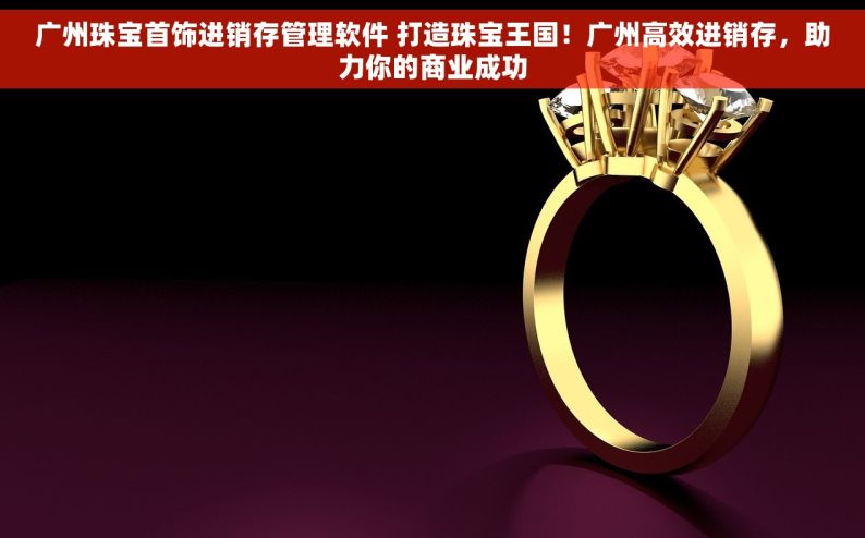 广州珠宝首饰进销存管理软件 打造珠宝王国！广州高效进销存，助力你的商业成功