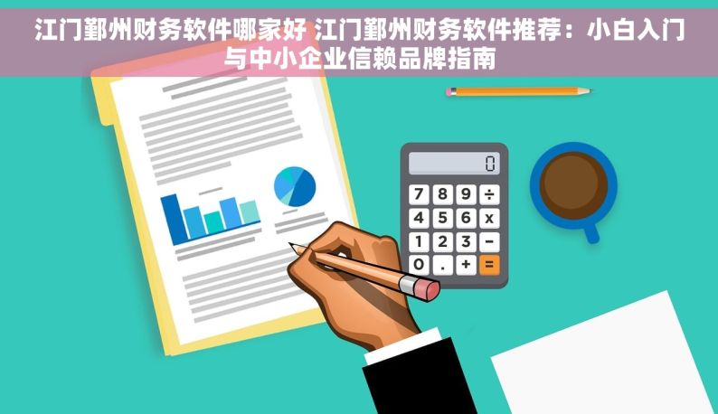 江门鄞州财务软件哪家好 江门鄞州财务软件推荐：小白入门与中小企业信赖品牌指南