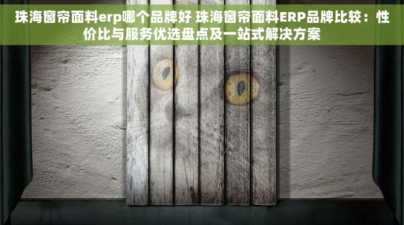 珠海窗帘面料erp哪个品牌好 珠海窗帘面料ERP品牌比较：性价比与服务优选盘点及一站式解决方案