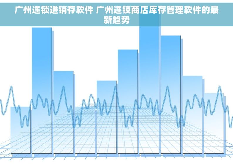 广州连锁进销存软件 广州连锁商店库存管理软件的最新趋势