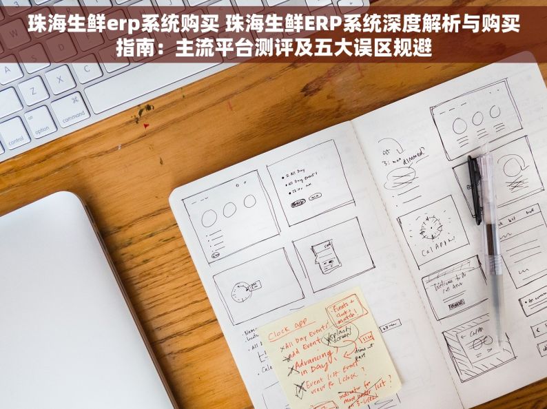 珠海生鲜erp系统购买 珠海生鲜ERP系统深度解析与购买指南：主流平台测评及五大误区规避