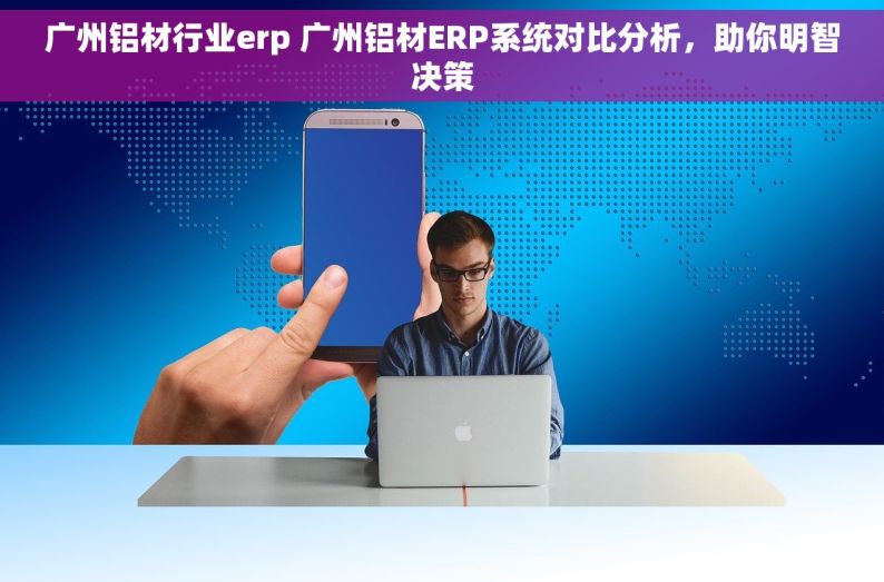 广州铝材行业erp 广州铝材ERP系统对比分析，助你明智决策