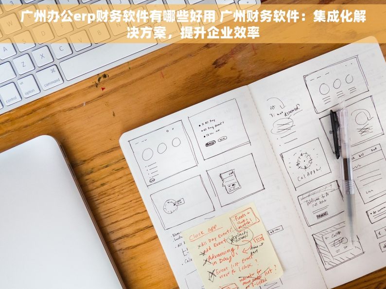 广州办公erp财务软件有哪些好用 广州财务软件：集成化解决方案，提升企业效率