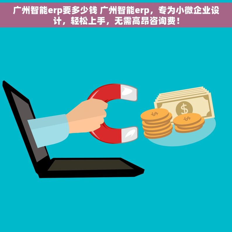 广州智能erp要多少钱 广州智能erp，专为小微企业设计，轻松上手，无需高昂咨询费！